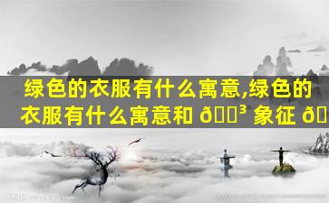 绿色的衣服有什么寓意,绿色的衣服有什么寓意和 🐳 象征 🐼